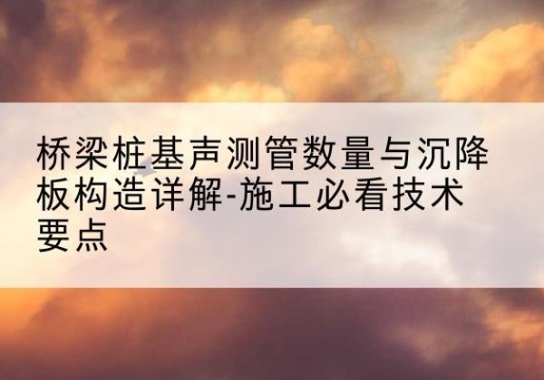 乐业桩基需要预埋几根声测管？-桥梁桩基声测管数量与沉降板构造详解-施工必看技术要点