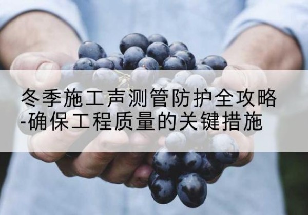乐业冬季施工声测管有哪些防护要点？-冬季施工声测管防护全攻略-确保工程质量的关键措施