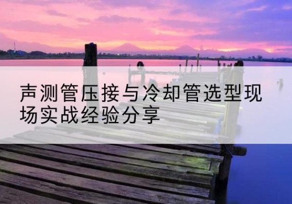 乐业钳压式声测管如何压接才合格？-声测管压接与冷却管选型现场实战经验分享